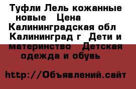 Туфли Лель кожанные новые › Цена ­ 2 700 - Калининградская обл., Калининград г. Дети и материнство » Детская одежда и обувь   